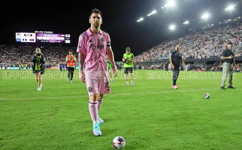 betball体育app下载百度智能门户建平镇运动会足球比赛精彩结果揭晓，赢得精彩比赛的球队是？