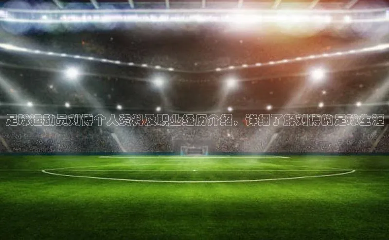 BB贝博ballbet登录入口彩讯股份足球运动员刘博个人资料及职业经历介绍，详细了解刘博的足球生涯