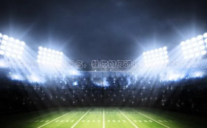 bestbio-贝博皮阿诺热门足球运动员起网名，教你如何选择与头像搭配的网名