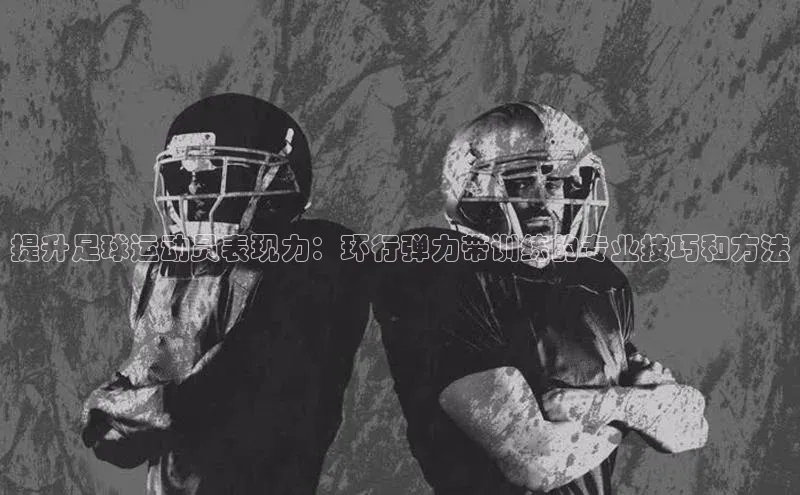 BB贝博ballbet登录入口云创智行提升足球运动员表现力：环行弹力带训练的专业技巧和方法