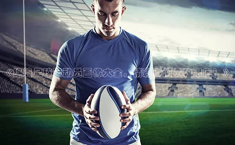 贝博官网官方娱乐顺丰《绝美足球运动员画像大全，精彩瞬间尽收眼底！》