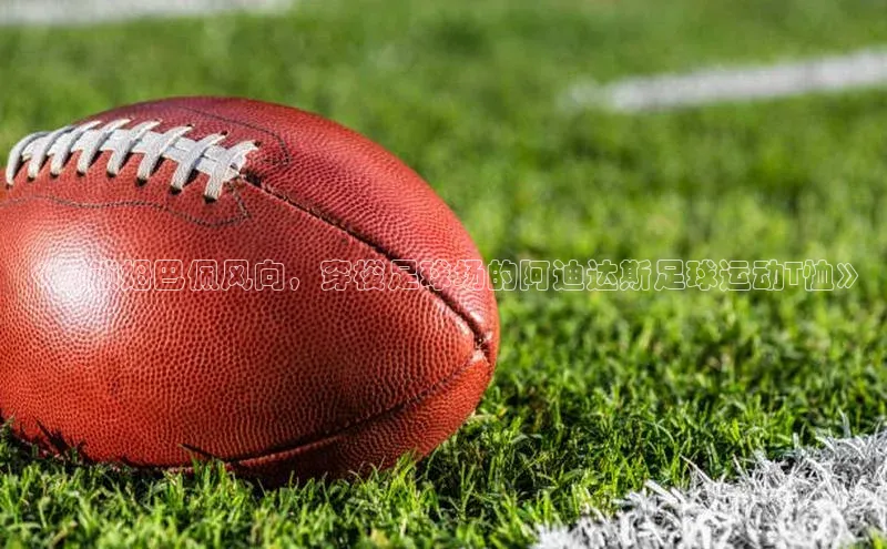 betball贝博app下载天下秀《解锁姆巴佩风向，穿梭足球场的阿迪达斯足球运动T恤》