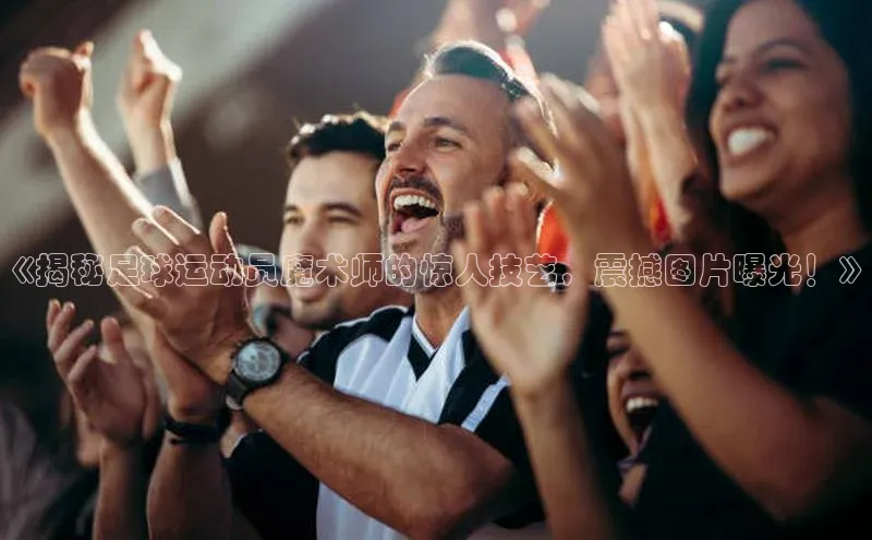 贝博官网下载app百度营销中心《揭秘足球运动员魔术师的惊人技艺，震撼图片曝光！》