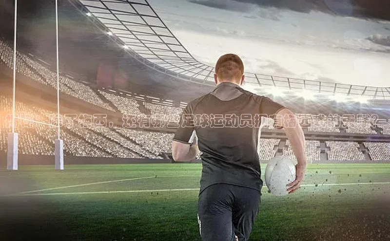 贝博betball体育app下载阿里尔公司揭秘：除了梅西，还有哪些足球运动员拥有梅西式的天赋？