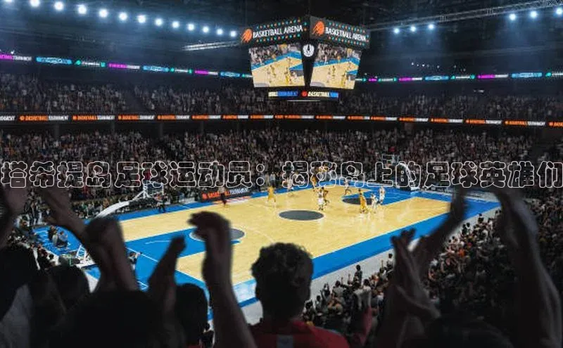 betball体育app下载金山办公塔希提岛足球运动员：揭秘岛上的足球英雄们