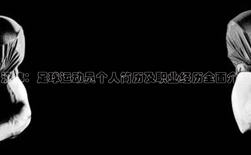 贝博bb平台体育正规吗文心一言汪伟：足球运动员个人简历及职业经历全面介绍