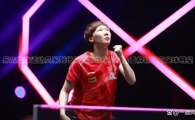 betball体育app下载百度智能门户乐高足球运动员系列玩具有哪些球员？全面解析乐高足球明星