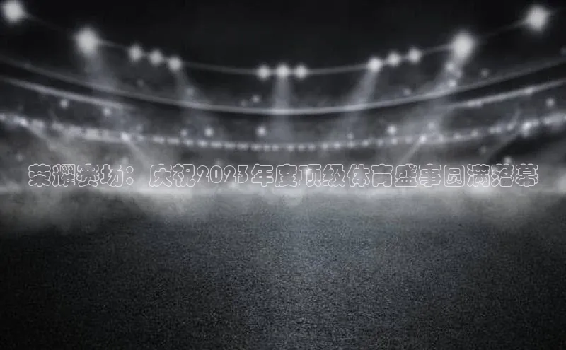 贝博app体育下载安装百度集团荣耀赛场：庆祝2023年度顶级体育盛事圆满落幕