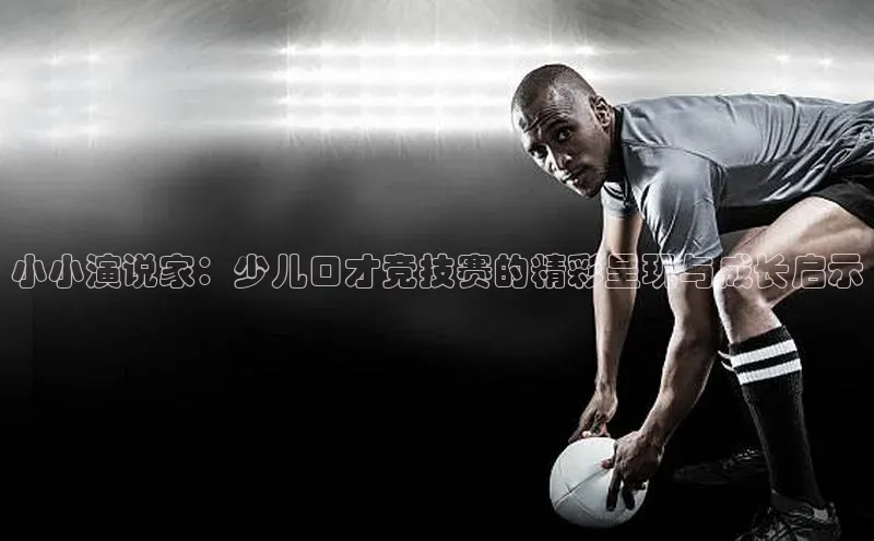 艾弗森代言贝博的广告视频视觉中国小小演说家：少儿口才竞技赛的精彩呈现与成长启示