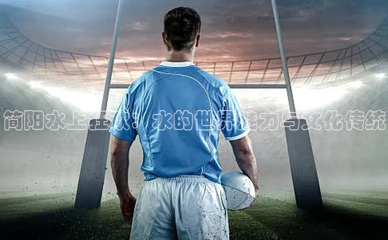 贝博艾佛森代言荣信文化简阳水上狂欢：水的世界魅力与文化传统