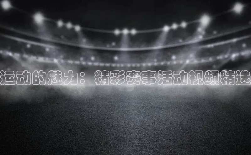 贝博betball体育app下载阿里尔公司运动的魅力：精彩赛事活动视频精选