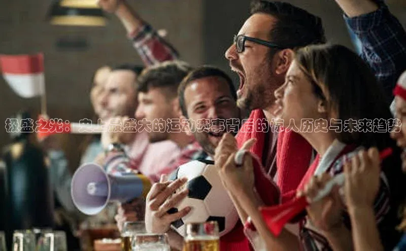 BB贝博艾弗森官方网站百度游戏极盛之光：史上最盛大的运动赛事背后的惊人历史与未来趋势