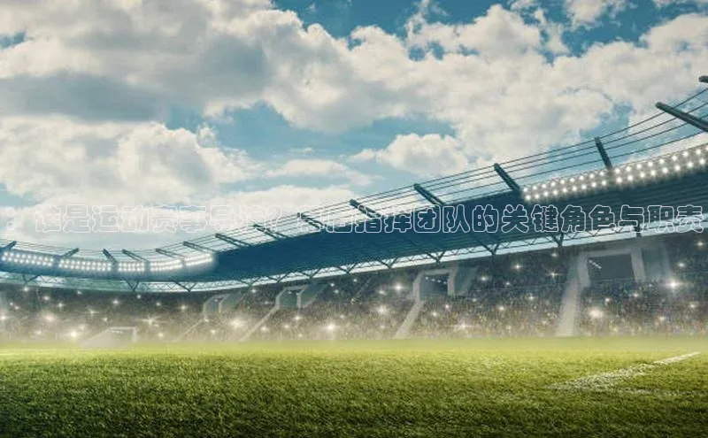 ：谁是运动赛事导演？幕后指挥团队的关键角色与职责