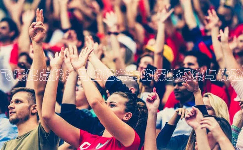 飞跃终点线：马拉松赛事的深度观察与体验