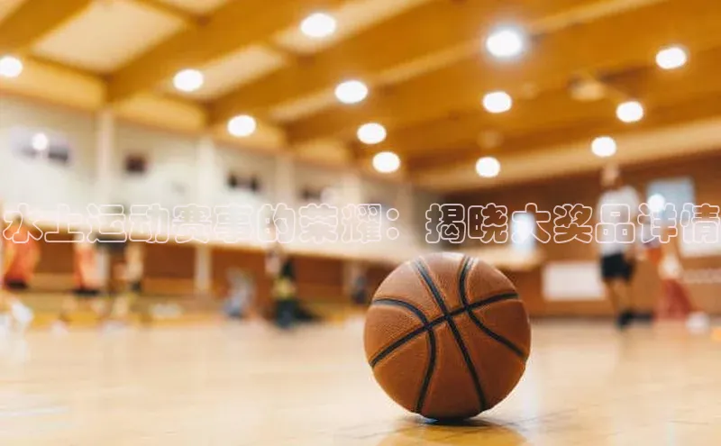 水上运动赛事的荣耀：揭晓大奖品详情