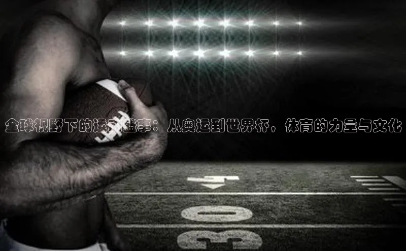 全球视野下的运动盛事：从奥运到世界杯，体育的力量与文化