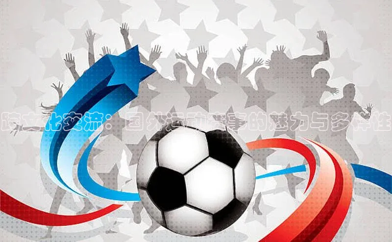 跨文化交流：国外运动赛事的魅力与多样性