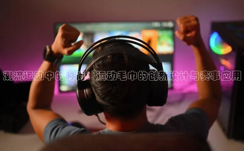 潮流运动中的时尚：运动毛巾的创新设计与赛事应用