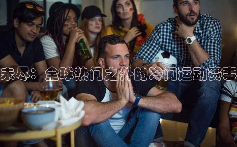 未尽：全球热门之外的冷门运动赛事