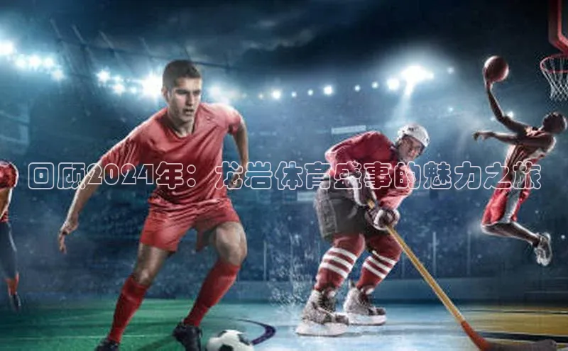 回顾2024年：龙岩体育盛事的魅力之旅