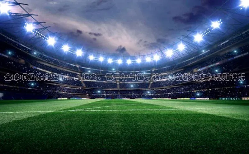 全球顶级体育盛事：奥运会、世界杯与世界锦标赛的影响力和规则详解
