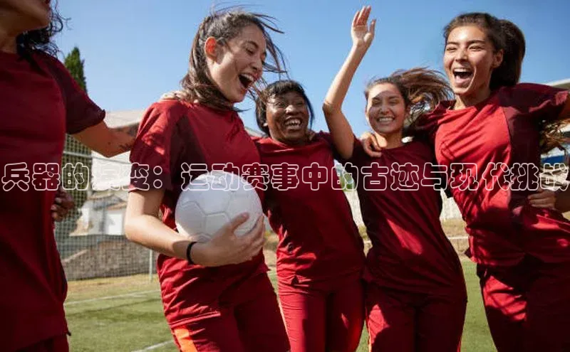 兵器的演变：运动赛事中的古迹与现代挑战