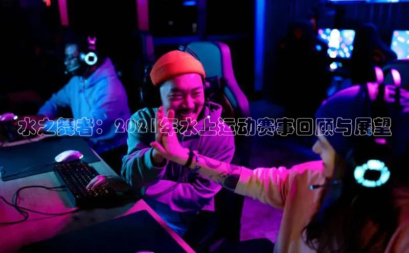 水之舞者：2021年水上运动赛事回顾与展望