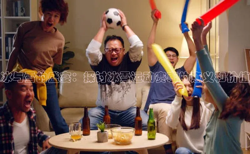 冰与雪的盛宴：探讨冰雪运动赛事的意义和价值