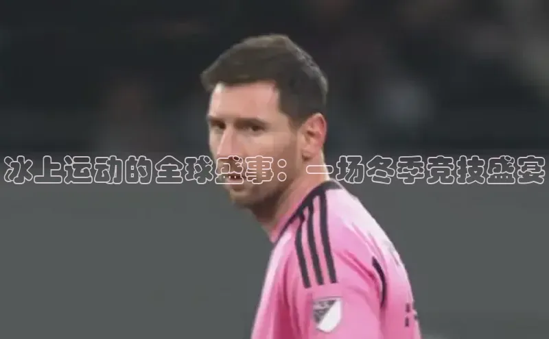 冰上运动的全球盛事：一场冬季竞技盛宴