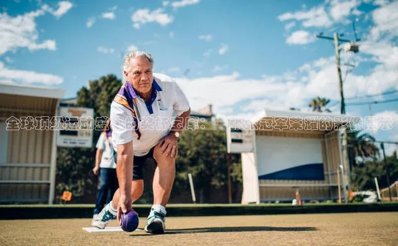 全球顶级运动盛事的奖杯宝库：一张张冠军荣耀的影像展示