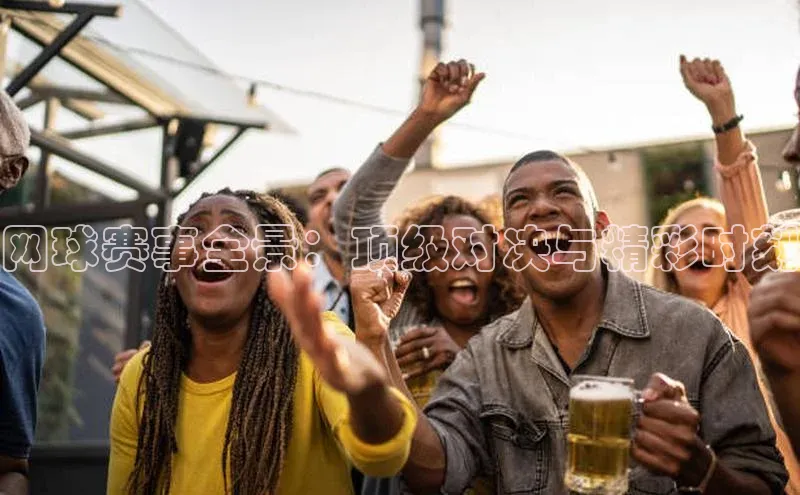 网球赛事全景：顶级对决与精彩时刻