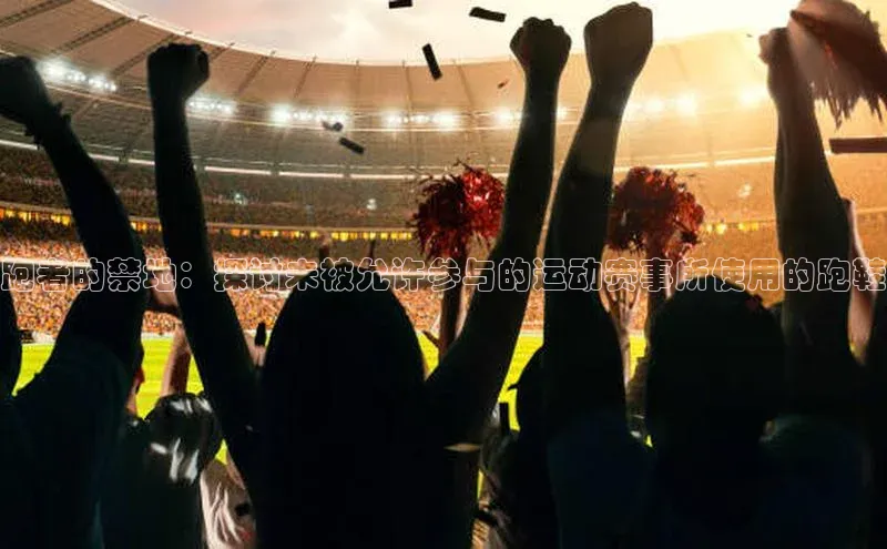 跑者的禁地：探讨未被允许参与的运动赛事所使用的跑鞋