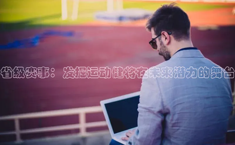 省级赛事：发掘运动健将在未来潜力的舞台