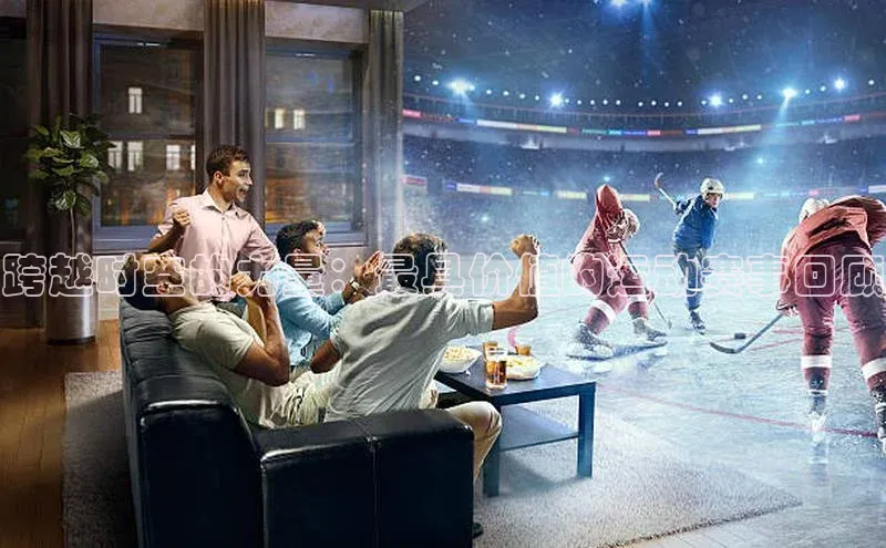 跨越时空的力量：最具价值的运动赛事回顾