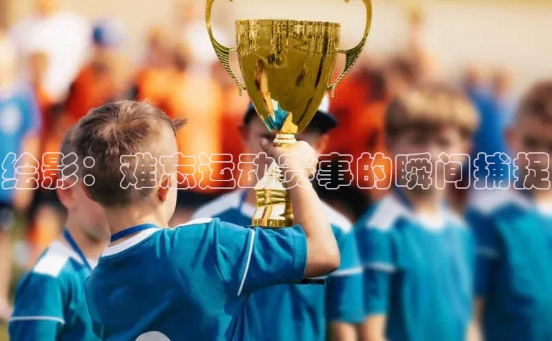 绘影：难忘运动赛事的瞬间捕捉