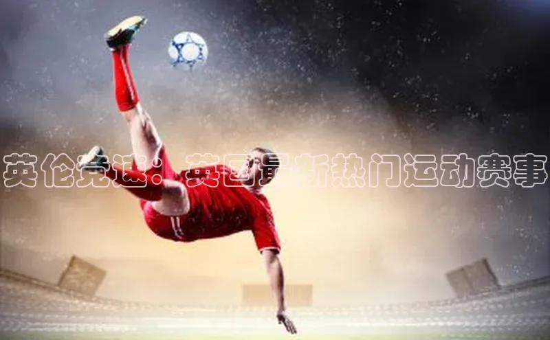 英伦竞速：英国最新热门运动赛事