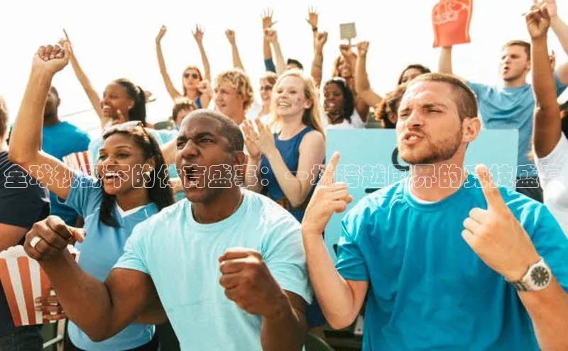 全球视野下的体育盛事：一场跨越国界的竞技盛宴