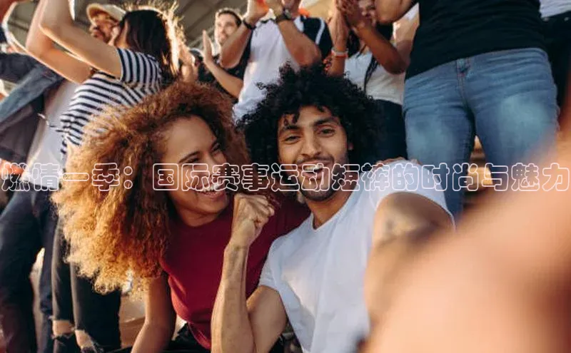 燃情一季：国际赛事运动短裤的时尚与魅力