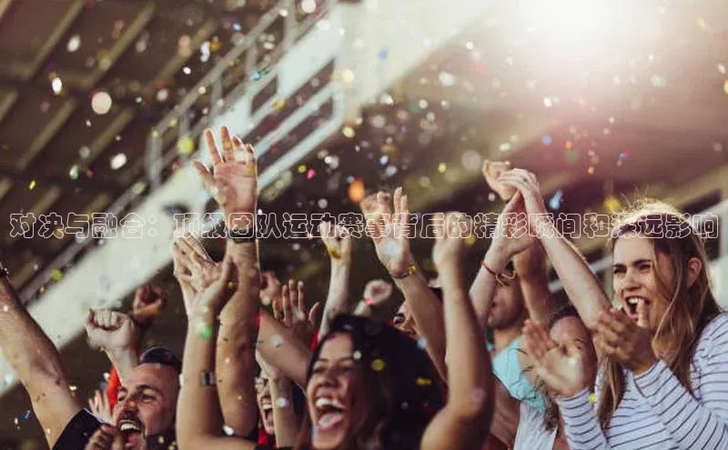 对决与融合：顶级团队运动赛事背后的精彩瞬间和深远影响