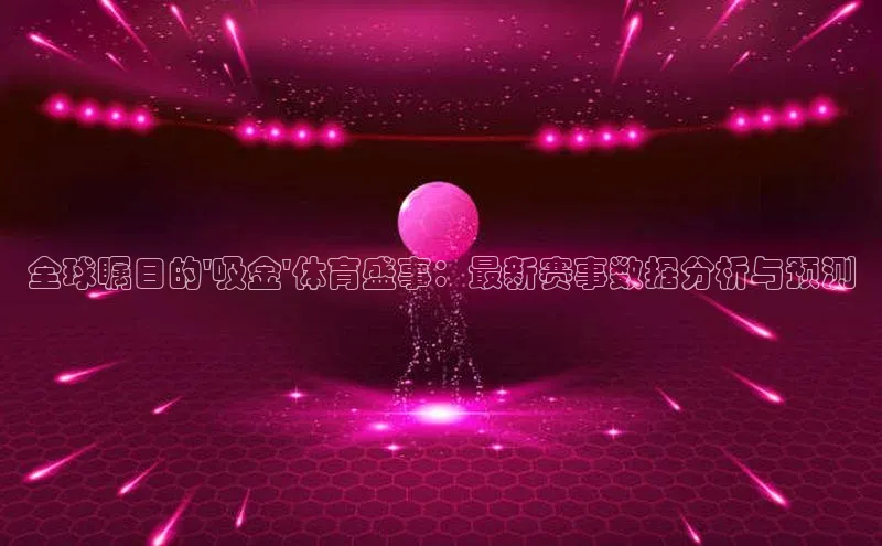 全球瞩目的\'吸金\'体育盛事：最新赛事数据分析与预测