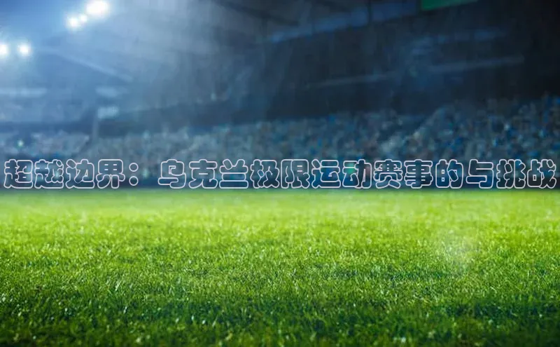 超越边界：乌克兰极限运动赛事的与挑战
