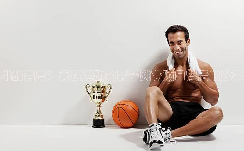 挑战高度：青岛运动会男子跳高项目背后的故事