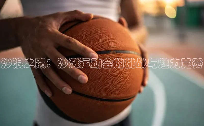 沙浪之巅：沙滩运动会的挑战与魅力竞赛